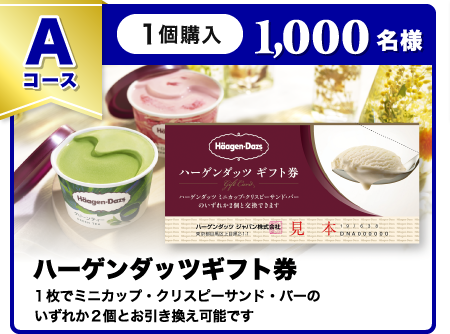 Aコース1,000名様ハーゲンダッツギフト券１枚でミニカップ・クリスピーサンド・バーのいずれか２個とお引き換え可能です